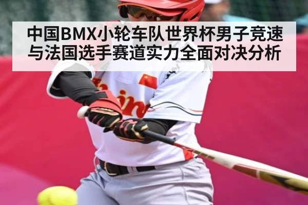 中国BMX小轮车队世界杯男子竞速与法国选手赛道实力全面对决分析