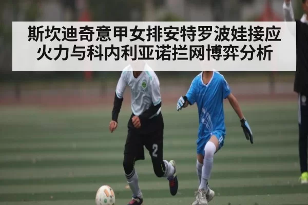 斯坎迪奇意甲女排安特罗波娃接应火力与科内利亚诺拦网博弈分析
